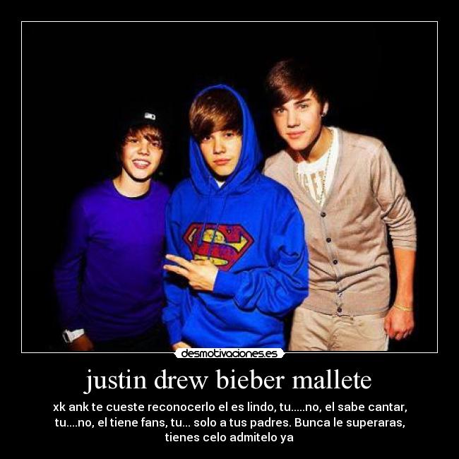 justin drew bieber mallete - xk ank te cueste reconocerlo el es lindo, tu.....no, el sabe cantar,
tu....no, el tiene fans, tu... solo a tus padres. Bunca le superaras,
tienes celo admitelo ya