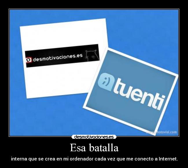 Esa batalla - interna que se crea en mi ordenador cada vez que me conecto a Internet.