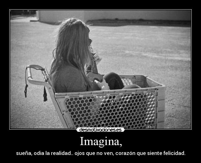 Imagina, - sueña, odia la realidad.. ojos que no ven, corazón que siente felicidad.♥