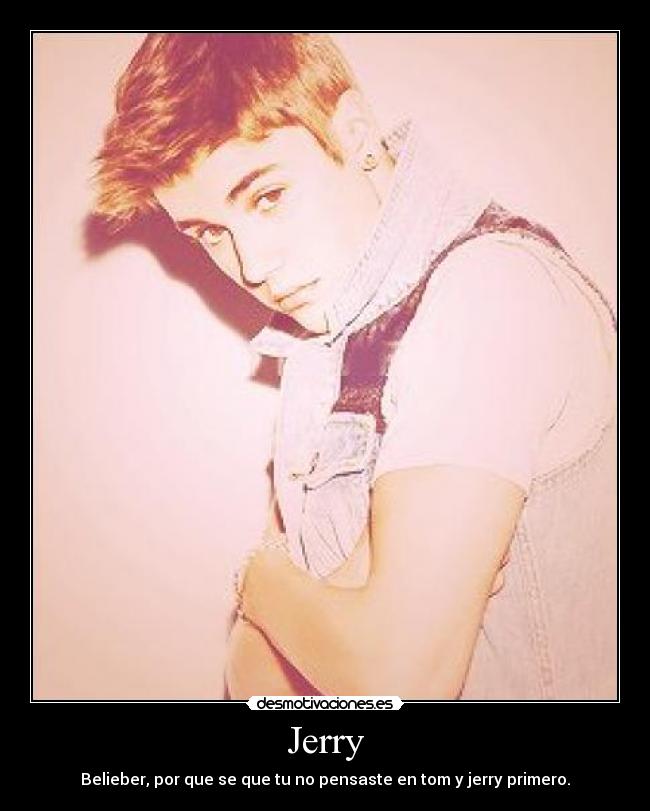 Jerry - Belieber, por que se que tu no pensaste en tom y jerry primero.