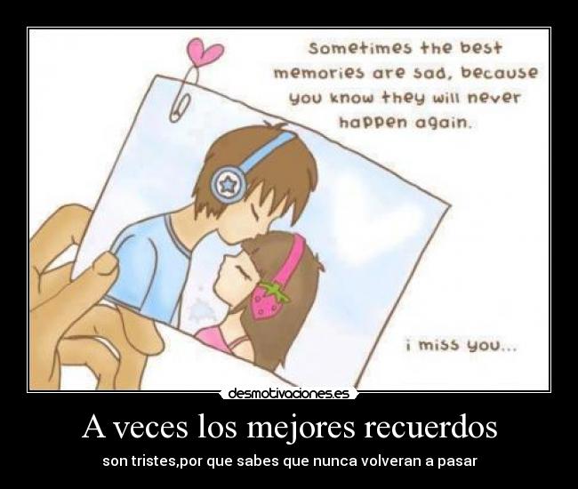 A veces los mejores recuerdos - son tristes,por que sabes que nunca volveran a pasar
