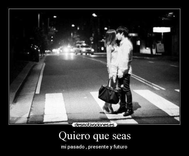 Quiero que seas - mi pasado , presente y futuro ❤