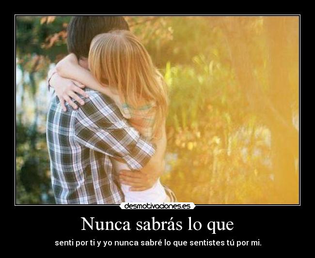 Nunca sabrás lo que - senti por ti y yo nunca sabré lo que sentistes tú por mi.