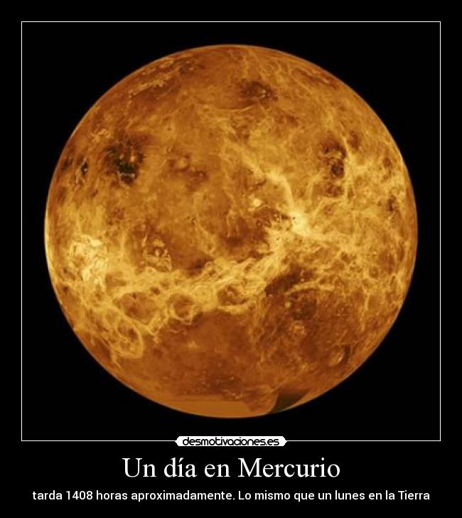 Un día en Mercurio - tarda 1408 horas aproximadamente. Lo mismo que un lunes en la Tierra