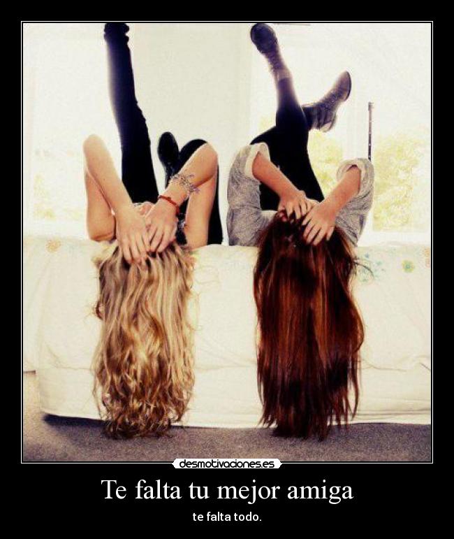 Te falta tu mejor amiga - te falta todo.