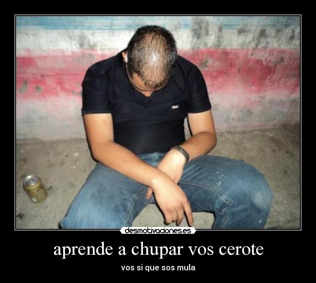 aprende a chupar vos cerote -