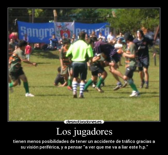 Los jugadores - tienen menos posibilidades de tener un accidente de tráfico gracias a
su visión periférica, y a pensar a ver que me va a liar este h.p.