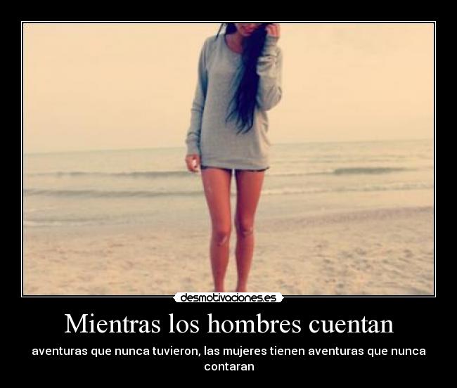 Mientras los hombres cuentan - aventuras que nunca tuvieron, las mujeres tienen aventuras que nunca contaran