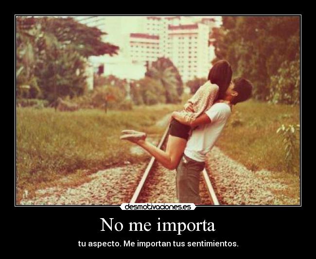 No me importa - tu aspecto. Me importan tus sentimientos.