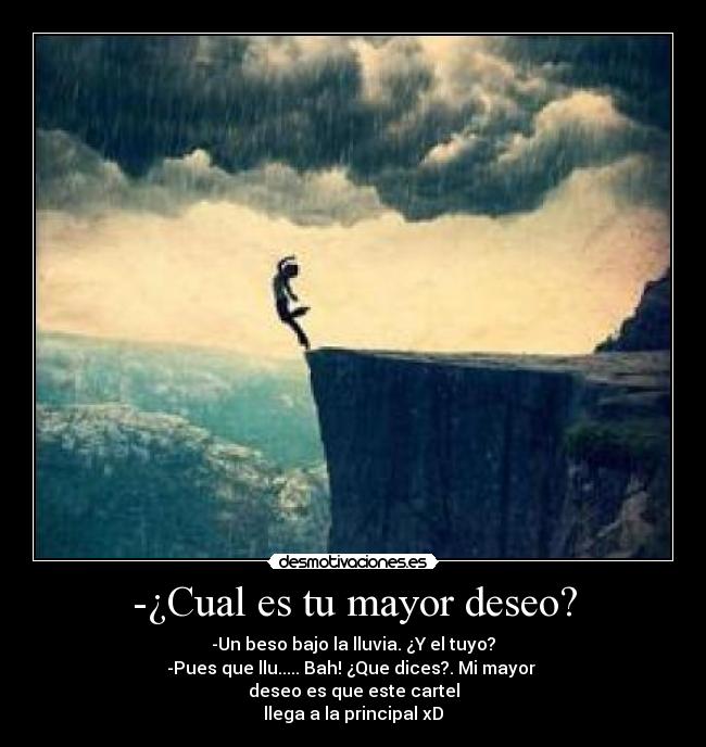 -¿Cual es tu mayor deseo? - -Un beso bajo la lluvia. ¿Y el tuyo?
-Pues que llu..... Bah! ¿Que dices?. Mi mayor 
deseo es que este cartel
llega a la principal xD