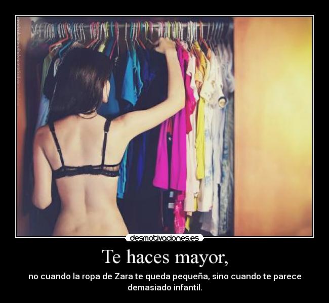 Te haces mayor, - no cuando la ropa de Zara te queda pequeña, sino cuando te parece
demasiado infantil.