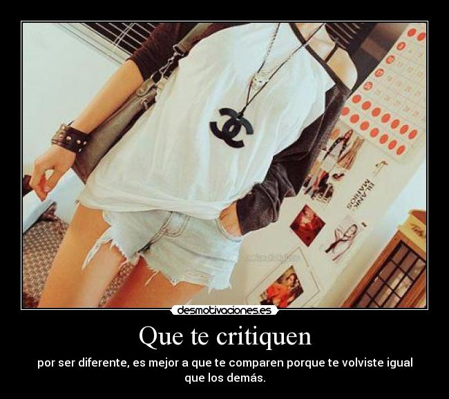 Que te critiquen - por ser diferente, es mejor a que te comparen porque te volviste igual que los demás.