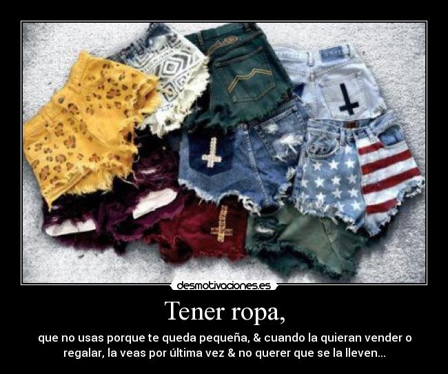 Tener ropa, - que no usas porque te queda pequeña, & cuando la quieran vender o
regalar, la veas por última vez & no querer que se la lleven...