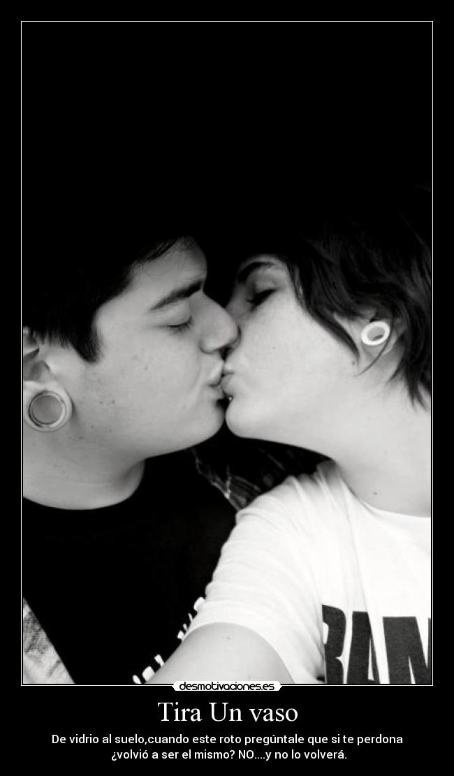 Tira Un vaso - De vidrio al suelo,cuando este roto pregúntale que si te perdona
 ¿volvió a ser el mismo? NO....y no lo volverá.