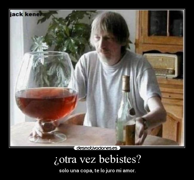¿otra vez bebistes? - solo una copa, te lo juro mi amor.