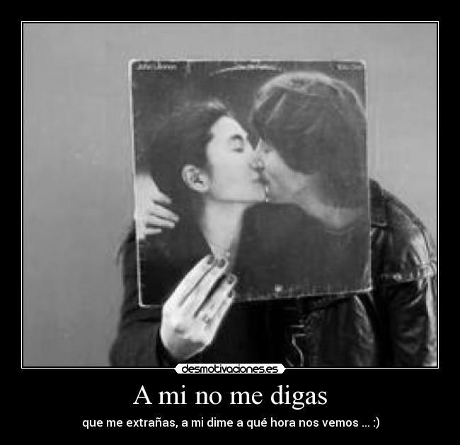 A mi no me digas - que me extrañas, a mi dime a qué hora nos vemos ... :)