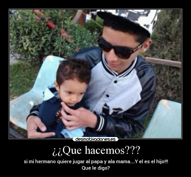¿¿Que hacemos??? - si mi hermano quiere jugar al papa y ala mama....Y el es el hijo!!! Que le digo?