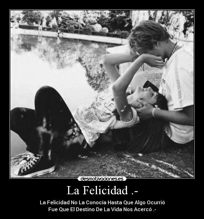 La Felicidad .- - La Felicidad No La Conocía Hasta Que Algo Ocurrió
Fue Que El Destino De La Vida Nos Acercó .-