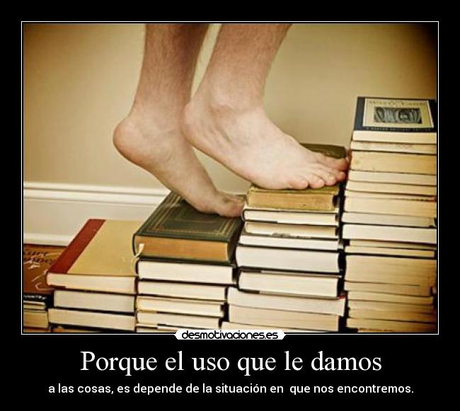 Porque el uso que le damos - a las cosas, es depende de la situación en que nos encontremos.