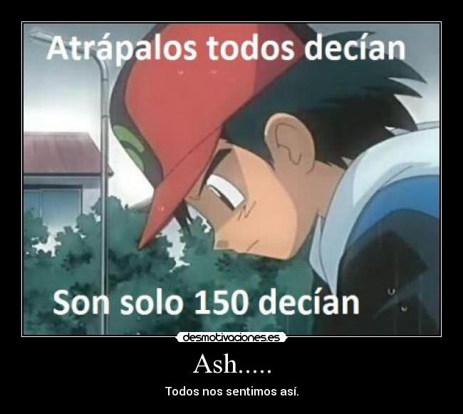 Ash..... - Todos nos sentimos así.