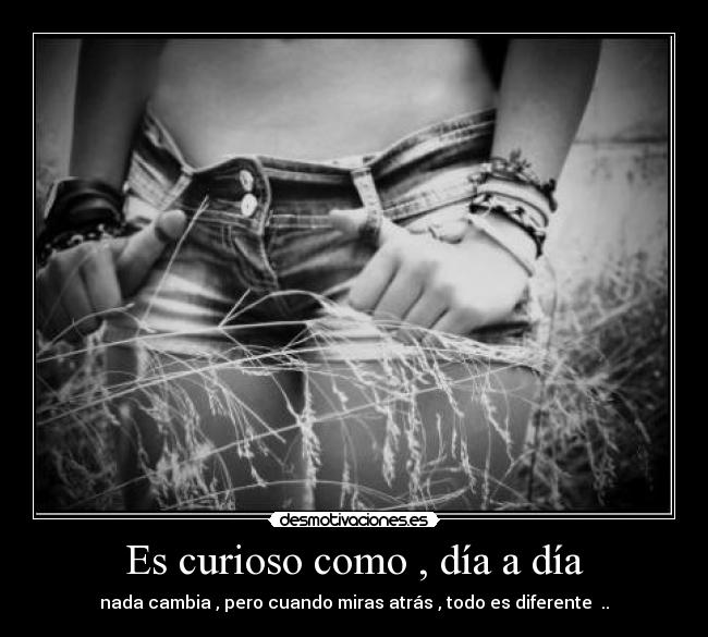 Es curioso como , día a día -