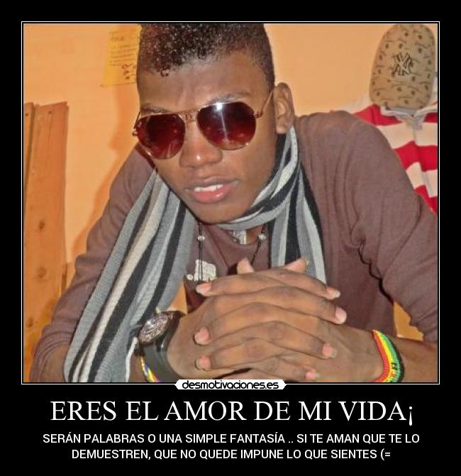 ERES EL AMOR DE MI VIDA¡ - SERÁN PALABRAS O UNA SIMPLE FANTASÍA .. SI TE AMAN QUE TE LO
DEMUESTREN, QUE NO QUEDE IMPUNE LO QUE SIENTES (=