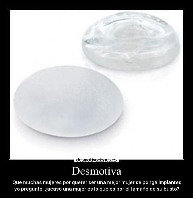 Desmotiva - Que muchas mujeres por querer ser una mejor mujer se ponga implantes
yo pregunto, ¿acaso una mujer es lo que es por el tamaño de su busto?