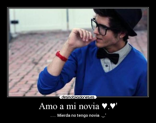 Amo a mi novia ♥.♥ - . . . Mierda no tengo novia ._.