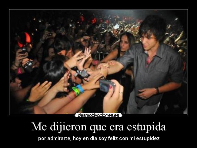 Me dijieron que era estupida - por admirarte, hoy en dia soy feliz con mi estupidez