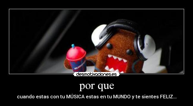 por que - cuando estas con tu MÚSICA estas en tu MUNDO y te sientes FELIZ...