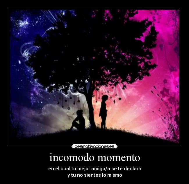 incomodo momento - en el cual tu mejor amigo/a se te declara
y tu no sientes lo mismo
