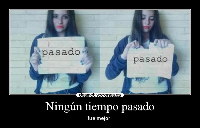 Ningún tiempo pasado - fue mejor .