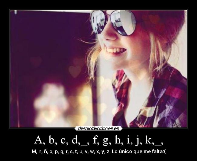 A, b, c, d,_, f, g, h, i, j, k,_, - M, n, ñ, o, p, q, r, s, t, u, v, w, x, y, z. Lo único que me falta:(