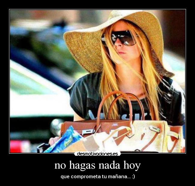 no hagas nada hoy - que comprometa tu mañana... :)