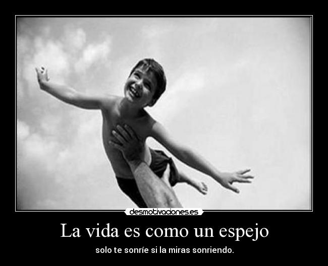 La vida es como un espejo - solo te sonríe si la miras sonriendo.
