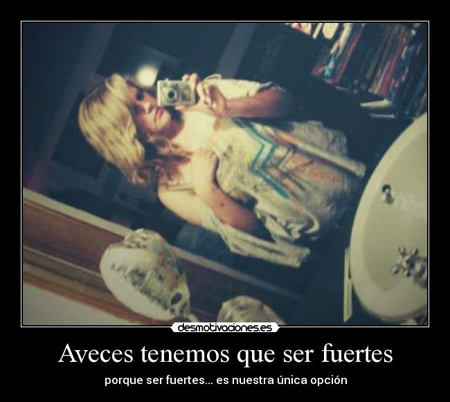 Aveces tenemos que ser fuertes - porque ser fuertes... es nuestra única opción