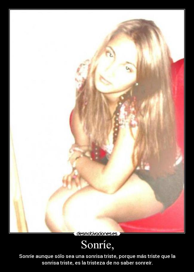 Sonríe, - Sonríe aunque sólo sea una sonrisa triste, porque más triste que la
sonrisa triste, es la tristeza de no saber sonreír.