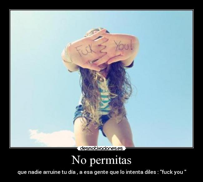 No permitas - que nadie arruine tu día , a esa gente que lo intenta diles : fuck you 