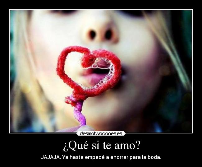 ¿Qué si te amo? - JAJAJA, Ya hasta empecé a ahorrar para la boda.