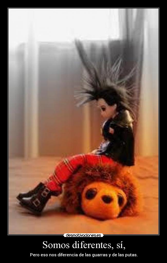 Somos diferentes, sí, - Pero eso nos diferencia de las guarras y de las putas.