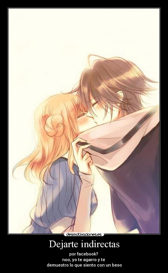 Dejarte indirectas - por facebook?
noo, yo te agarro y te
demuestro lo que siento con un beso
