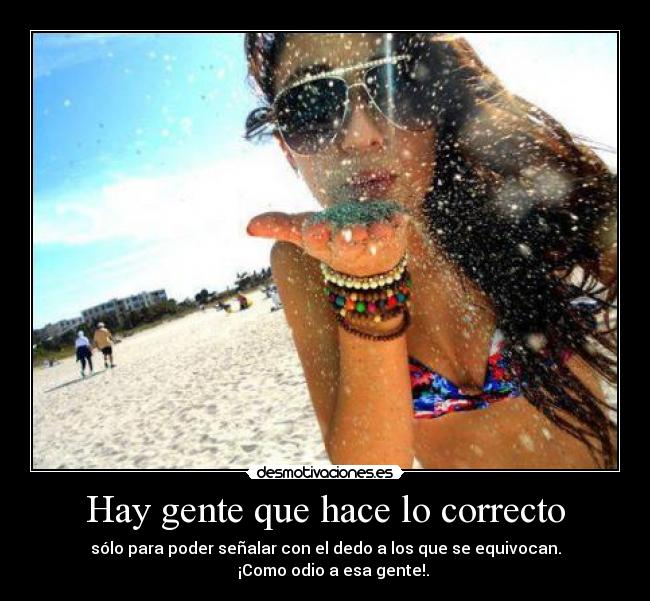 Hay gente que hace lo correcto - sólo para poder señalar con el dedo a los que se equivocan.
    ¡Como odio a esa gente!.