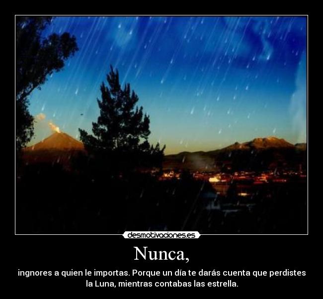 Nunca, - ingnores a quien le importas. Porque un día te darás cuenta que perdistes
la Luna, mientras contabas las estrella.