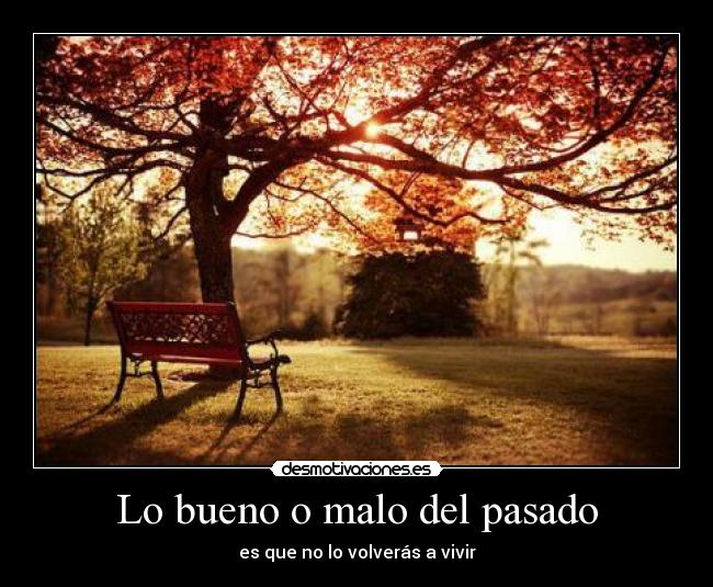 Lo bueno o malo del pasado - es que no lo volverás a vivir