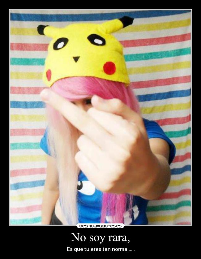 No soy rara, - Es que tu eres tan normal.....