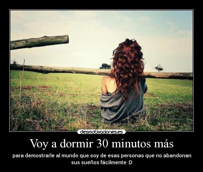 Voy a dormir 30 minutos más - para demostrarle al mundo que soy de esas personas que no abandonan
sus sueños fácilmente :D