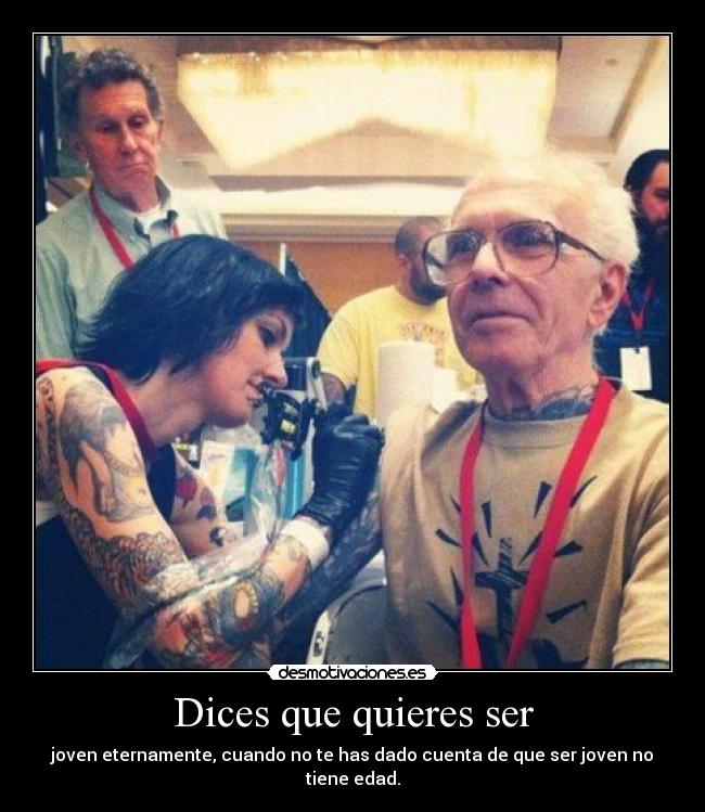 Dices que quieres ser - joven eternamente, cuando no te has dado cuenta de que ser joven no tiene edad.