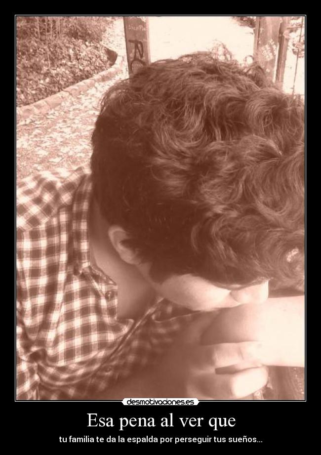 Esa pena al ver que - tu familia te da la espalda por perseguir tus sueños...