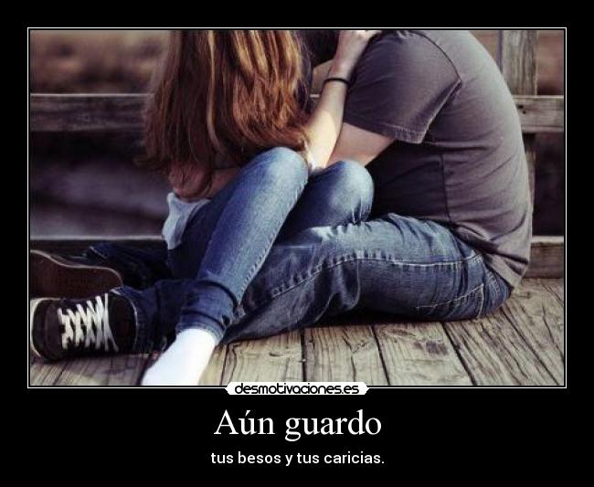 Aún guardo - tus besos y tus caricias.
