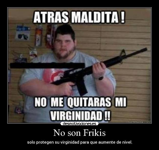No son Frikis - solo protegen su virginidad para que aumente de nivel.